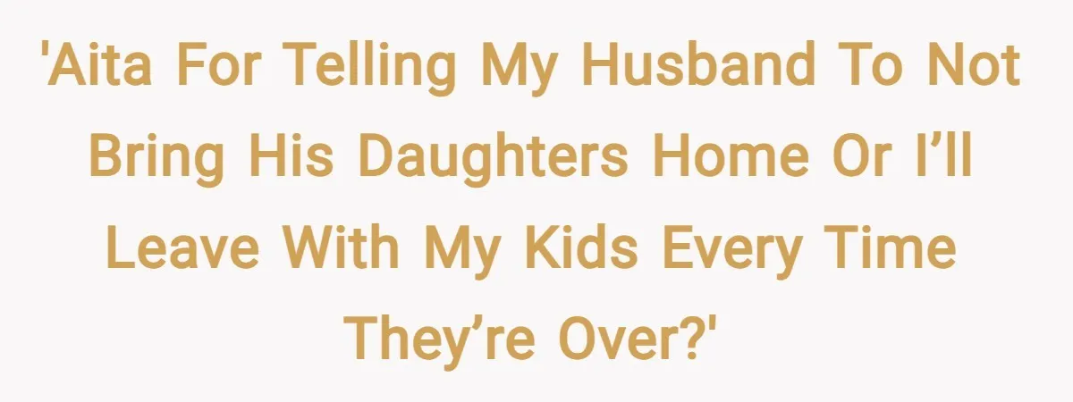 'AITA for telling my husband to not bring his daughters home or i’ll leave with my kids every time they’re over?'
