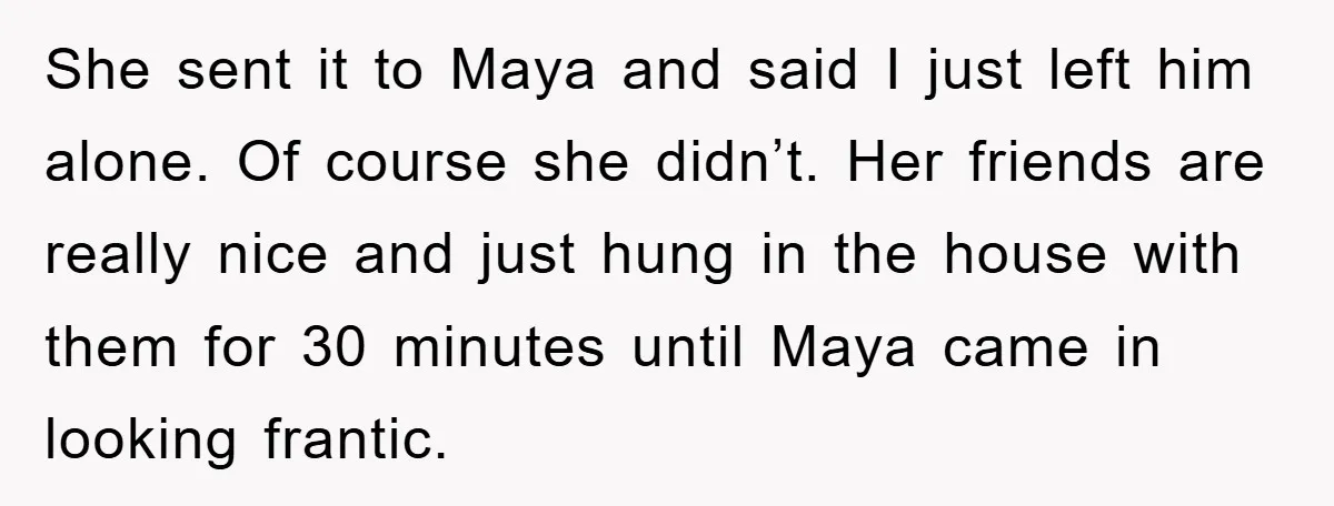 She sent it to Maya and said I just left him alone. Of course she didn’t. Her friends are really nice and just hung in the house with them for...
