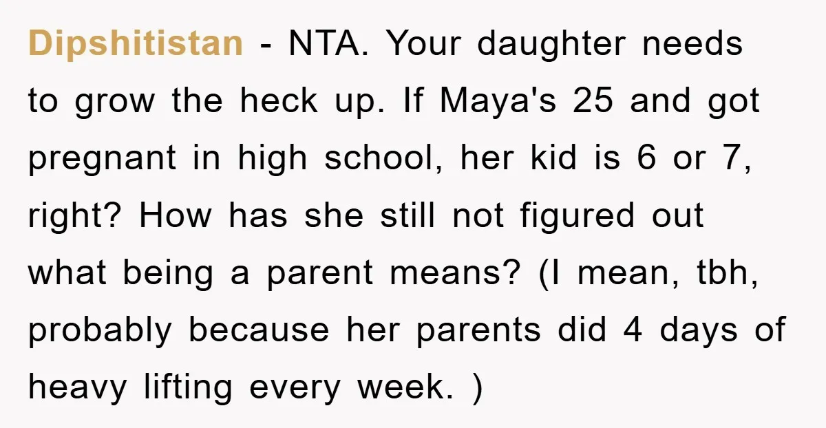 Dipshitistan − NTA. Your daughter needs to grow the heck up. If Maya's 25 and got pregnant in high school, her kid is 6 or 7, right? How has she...