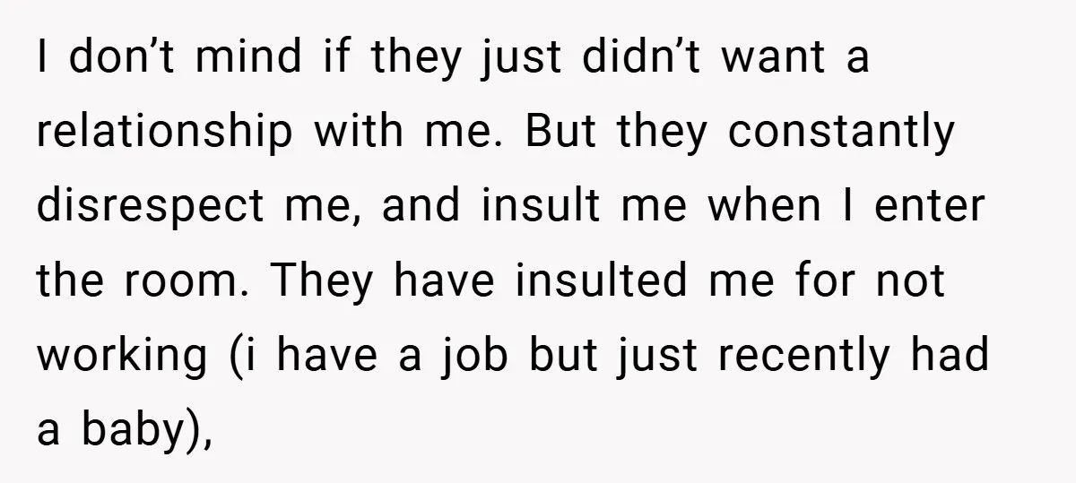 I don’t mind if they just didn’t want a relationship with me. But they constantly disrespect me, and insult me when I enter the room. They have insulted me for...