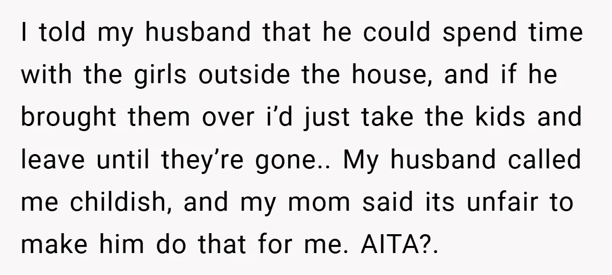 I told my husband that he could spend time with the girls outside the house, and if he brought them over i’d just take the kids and leave until they’re...