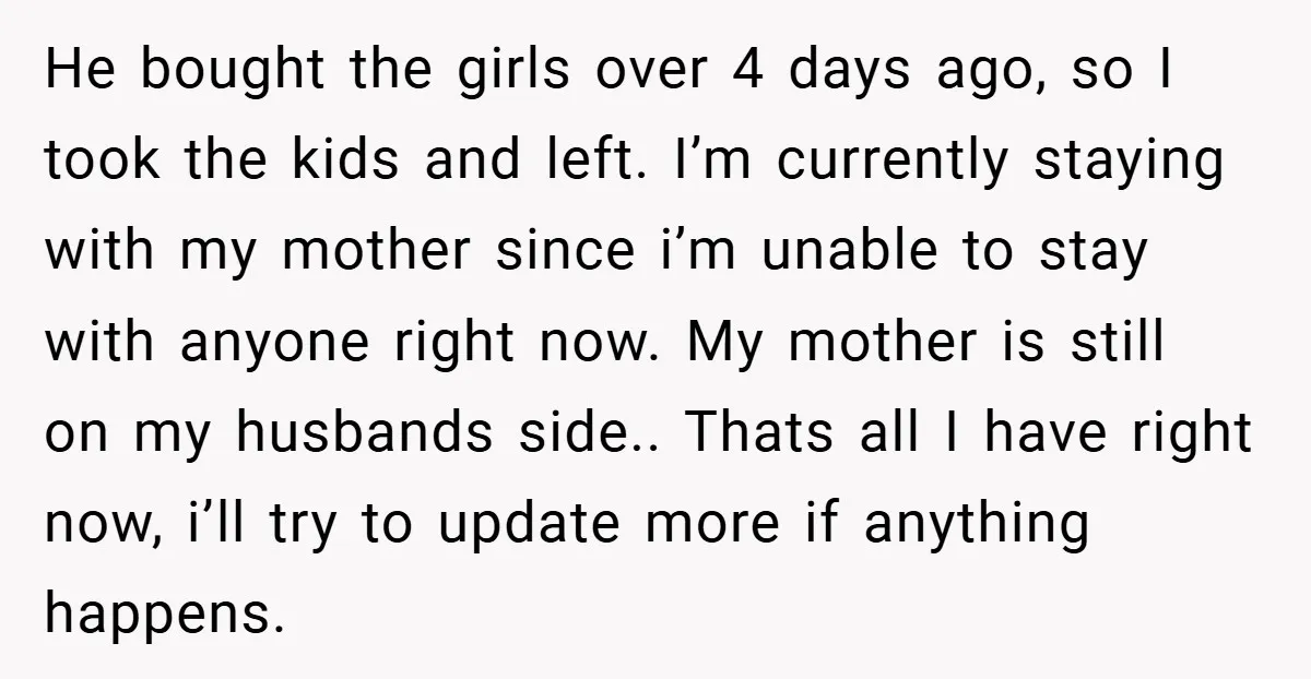 He bought the girls over 4 days ago, so I took the kids and left. I’m currently staying with my mother since i’m unable to stay with anyone right now....