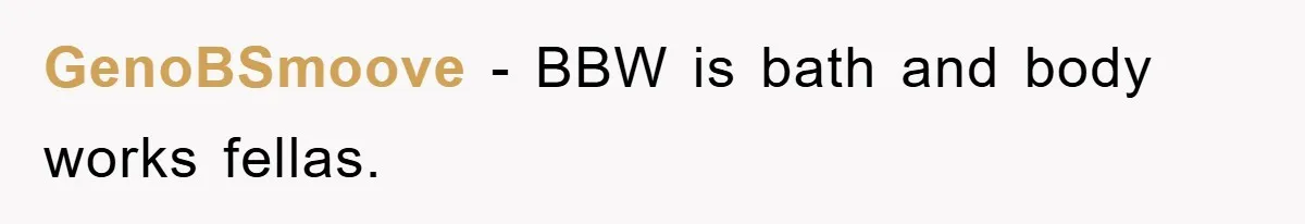 GenoBSmoove − BBW is bath and body works fellas.