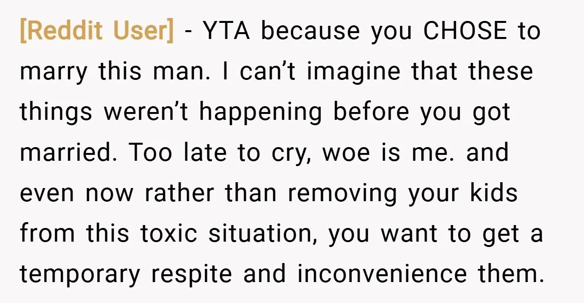 [Reddit User] − YTA because you CHOSE to marry this man. I can’t imagine that these things weren’t happening before you got married. Too late to cry, woe is me....