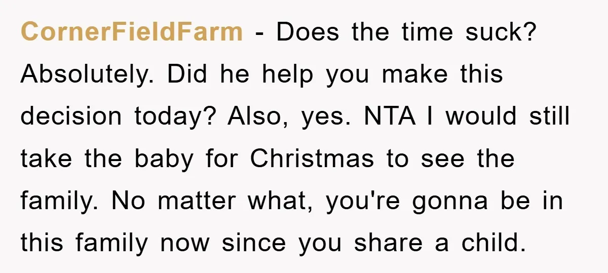 CornerFieldFarm − Does the time suck? Absolutely. Did he help you make this decision today? Also, yes. NTA I would still take the baby for Christmas to see the family....