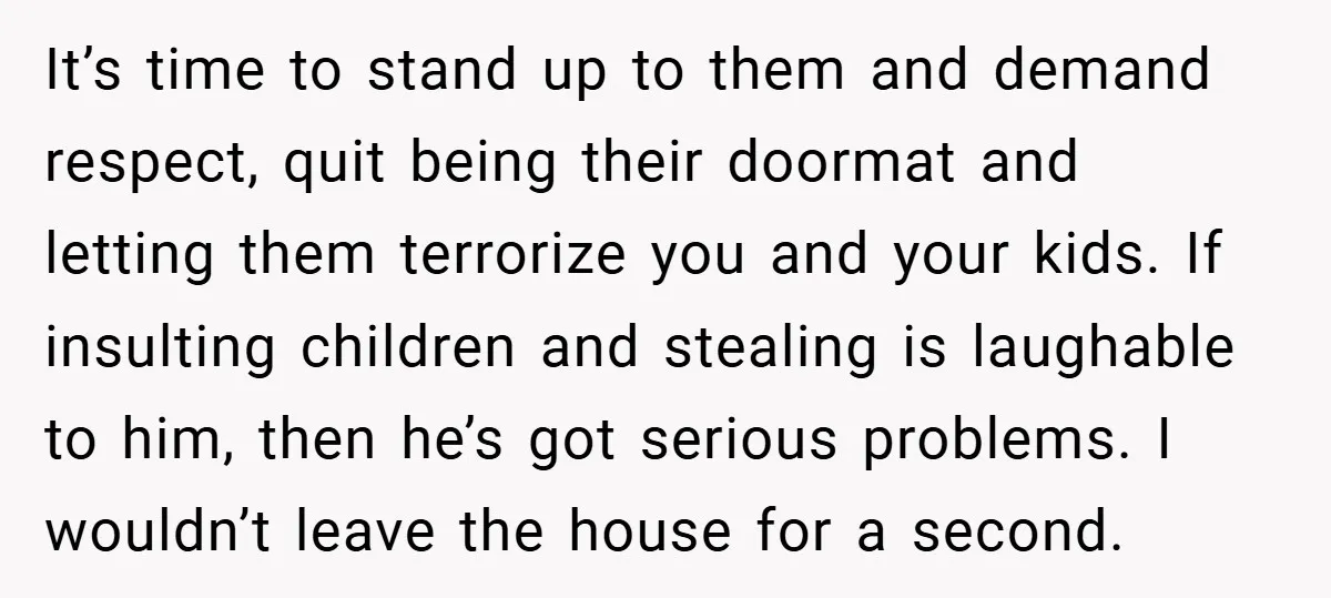 It’s time to stand up to them and demand respect, quit being their doormat and letting them terrorize you and your kids. If insulting children and stealing is laughable to...