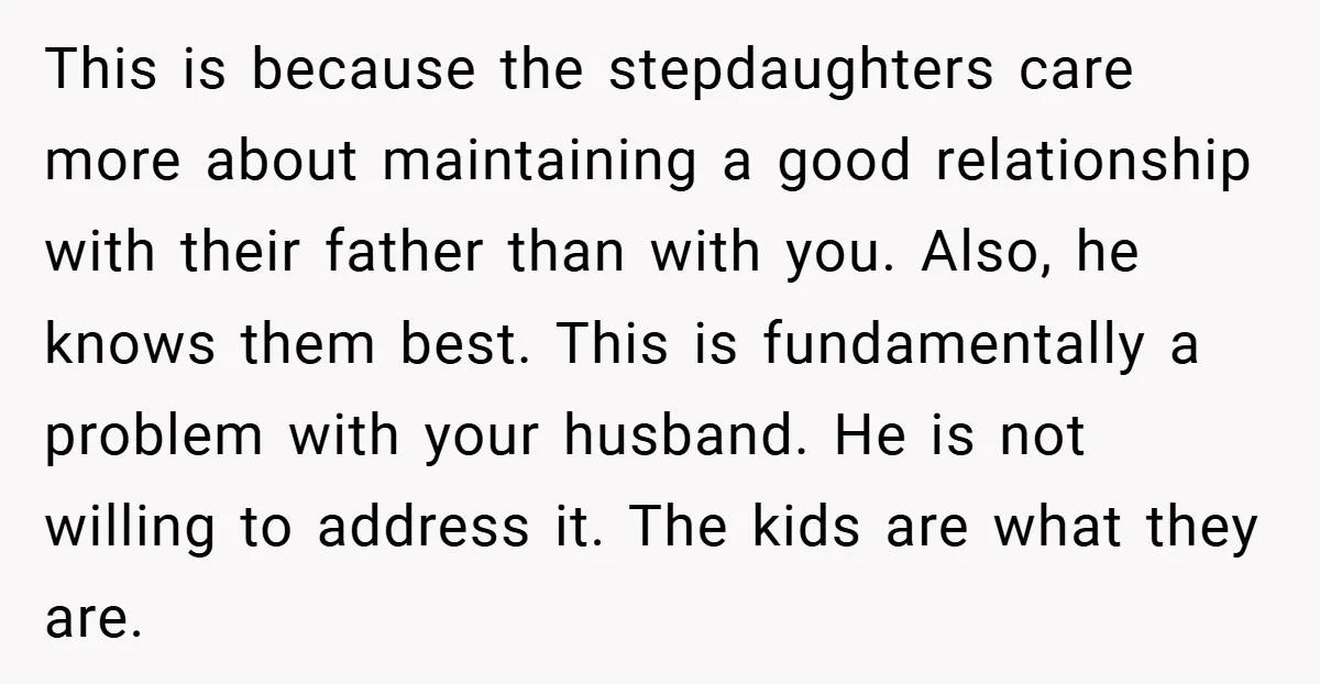 This is because the stepdaughters care more about maintaining a good relationship with their father than with you. Also, he knows them best. This is fundamentally a problem with your...