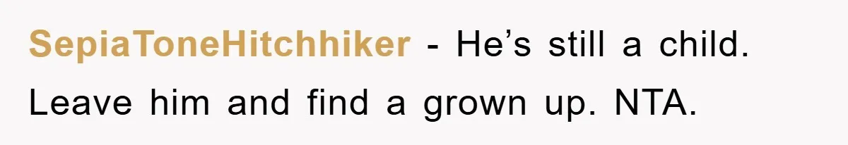 SepiaToneHitchhiker − He’s still a child. Leave him and find a grown up. NTA.