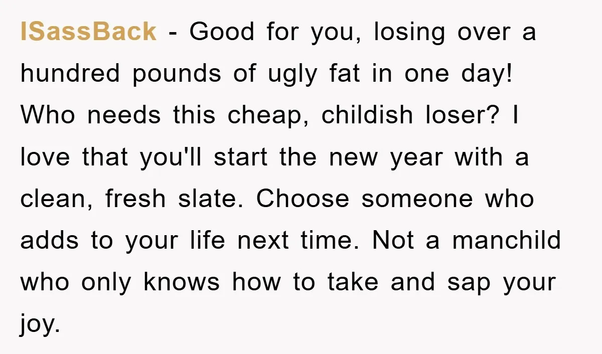 ISassBack − Good for you, losing over a hundred pounds of ugly fat in one day! Who needs this cheap, childish loser? I love that you'll start the new year...