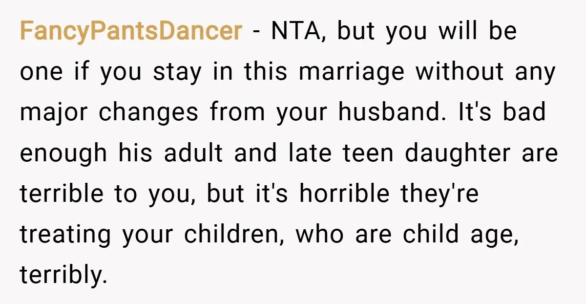 FancyPantsDancer − NTA, but you will be one if you stay in this marriage without any major changes from your husband. It's bad enough his adult and late teen daughter...