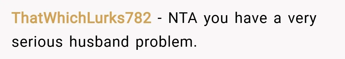 ThatWhichLurks782 − NTA you have a very serious husband problem.