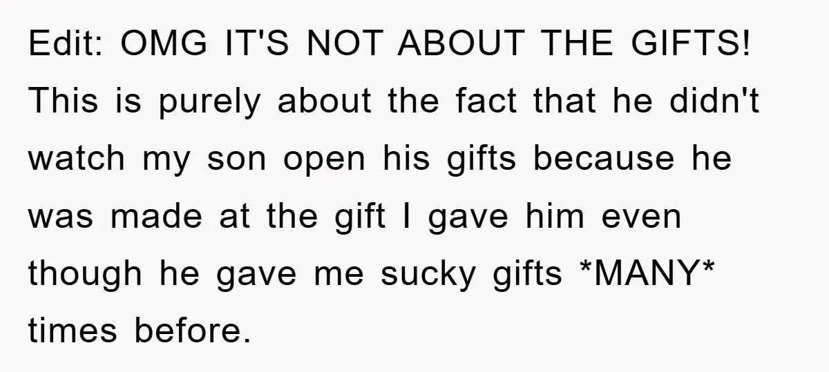 Edit: OMG IT'S NOT ABOUT THE GIFTS! This is purely about the fact that he didn't watch my son open his gifts because he was made at the gift I...