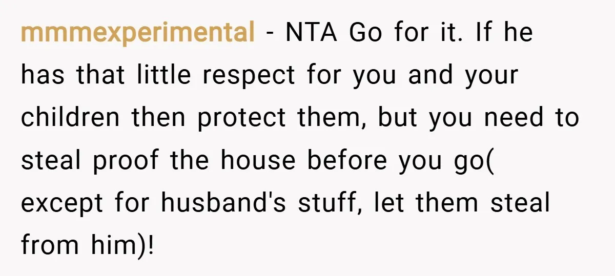 mmmexperimental − NTA Go for it. If he has that little respect for you and your children then protect them, but you need to steal proof the house before you...