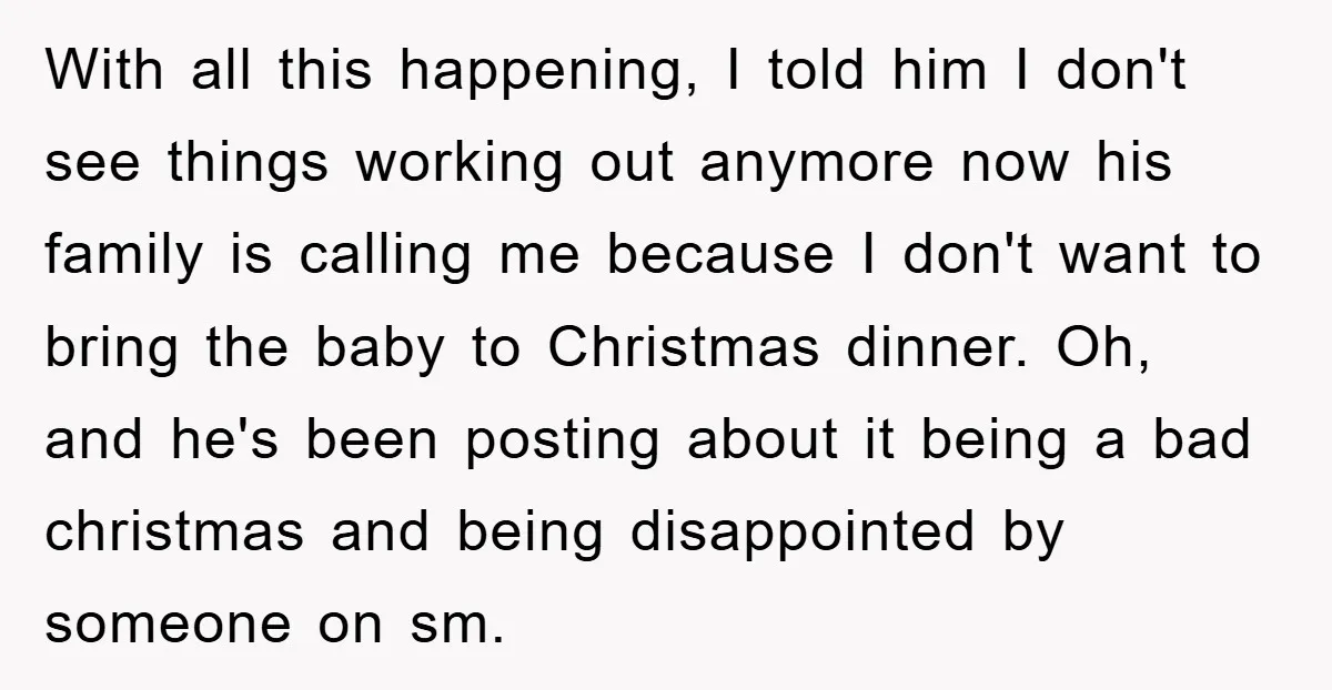 With all this happening, I told him I don't see things working out anymore now his family is calling me because I don't want to bring the baby to Christmas...
