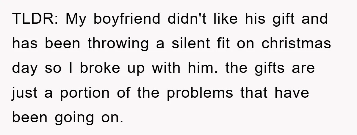 TLDR: My boyfriend didn't like his gift and has been throwing a silent fit on christmas day so I broke up with him. the gifts are just a portion of...