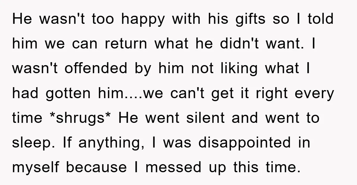 He wasn't too happy with his gifts so I told him we can return what he didn't want. I wasn't offended by him not liking what I had gotten him....we...
