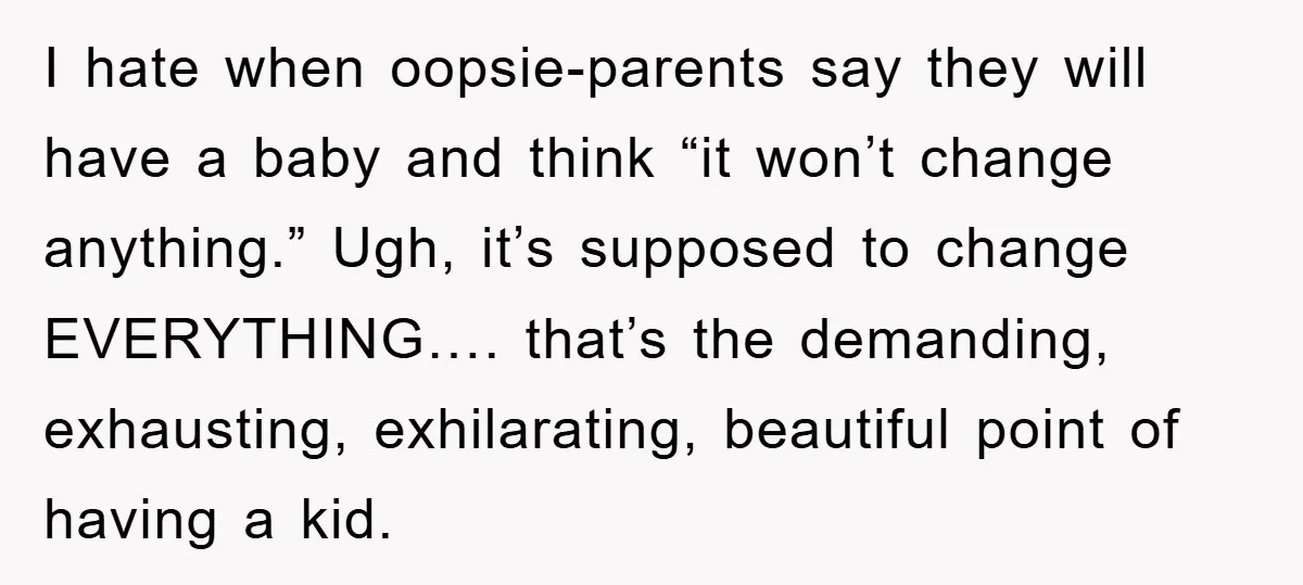 I hate when oopsie-parents say they will have a baby and think “it won’t change anything.” Ugh, it’s supposed to change EVERYTHING…. that’s the demanding, exhausting, exhilarating, beautiful point of...