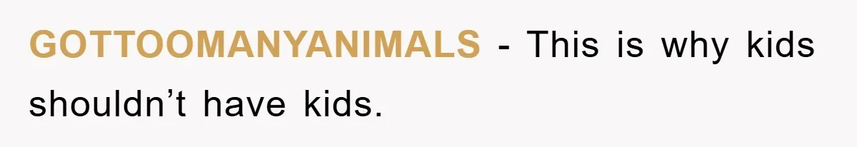 GOTTOOMANYANIMALS − This is why kids shouldn’t have kids.