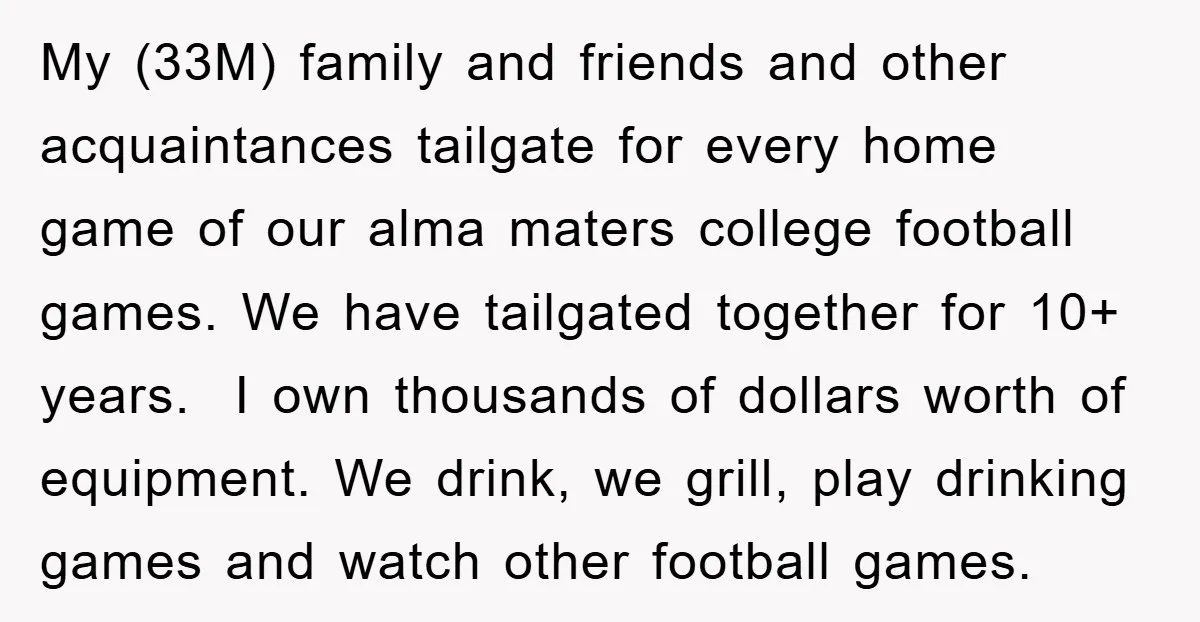 My (33M) family and friends and other acquaintances tailgate for every home game of our alma maters college football games. We have tailgated together for 10+ years. I own thousands...