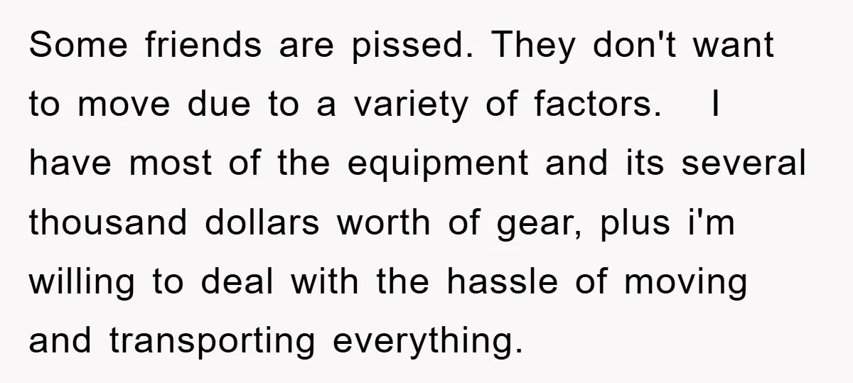 Some friends are pissed. They don't want to move due to a variety of factors. I have most of the equipment and its several thousand dollars worth of gear, plus...