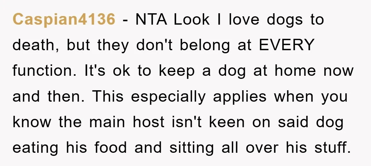 Caspian4136 − NTA Look I love dogs to death, but they don't belong at EVERY function. It's ok to keep a dog at home now and then. This especially applies...