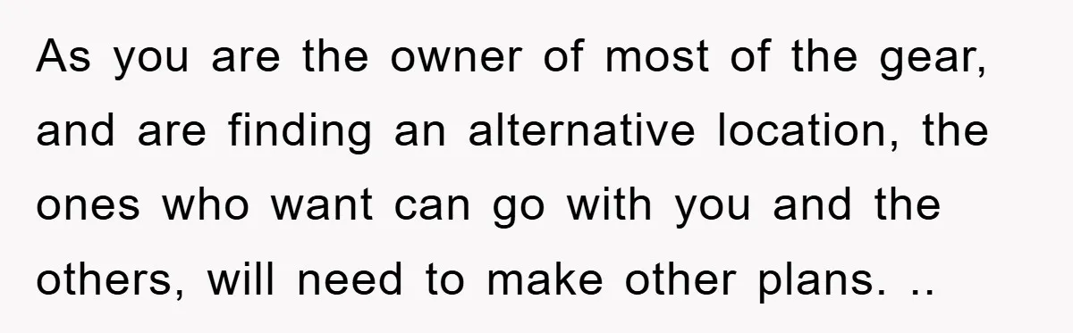 As you are the owner of most of the gear, and are finding an alternative location, the ones who want can go with you and the others, will need to...