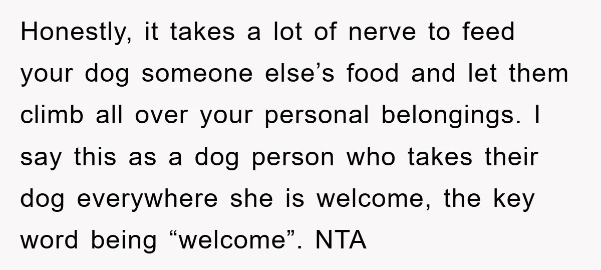 Honestly, it takes a lot of nerve to feed your dog someone else’s food and let them climb all over your personal belongings. I say this as a dog person...