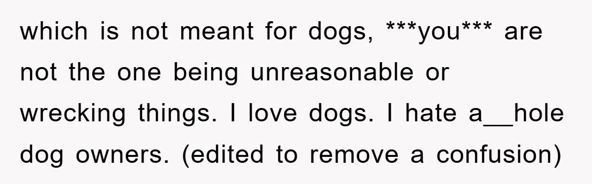 which is not meant for dogs, ***you*** are not the one being unreasonable or wrecking things. I love dogs. I hate a__hole dog owners. (edited to remove a confusion)