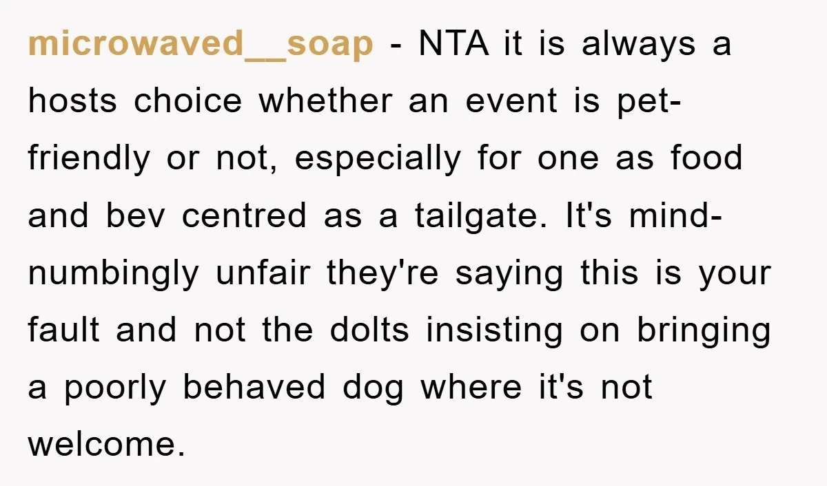 microwaved__soap − NTA it is always a hosts choice whether an event is pet-friendly or not, especially for one as food and bev centred as a tailgate. It's mind-numbingly unfair...