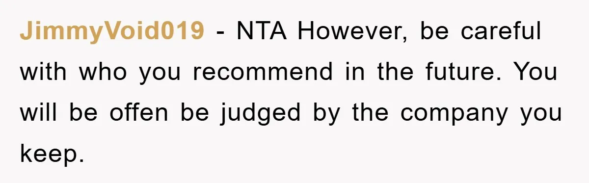JimmyVoid019 − NTA However, be careful with who you recommend in the future. You will be offen be judged by the company you keep.