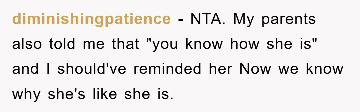 diminishingpatience − NTA. My parents also told me that "you know how she is" and I should've reminded her Now we know why she's like she is.