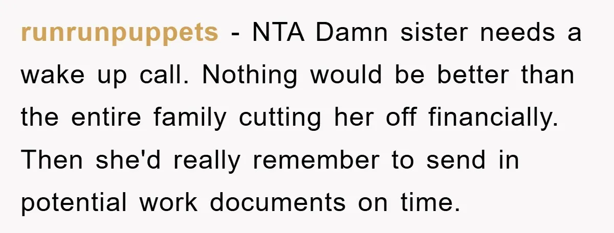 runrunpuppets − NTA Damn sister needs a wake up call. Nothing would be better than the entire family cutting her off financially. Then she'd really remember to send in potential...