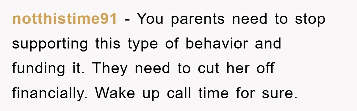 notthistime91 − You parents need to stop supporting this type of behavior and funding it. They need to cut her off financially. Wake up call time for sure.