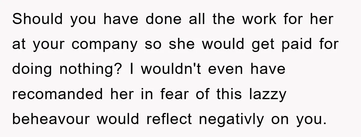 Should you have done all the work for her at your company so she would get paid for doing nothing? I wouldn't even have recomanded her in fear of this...