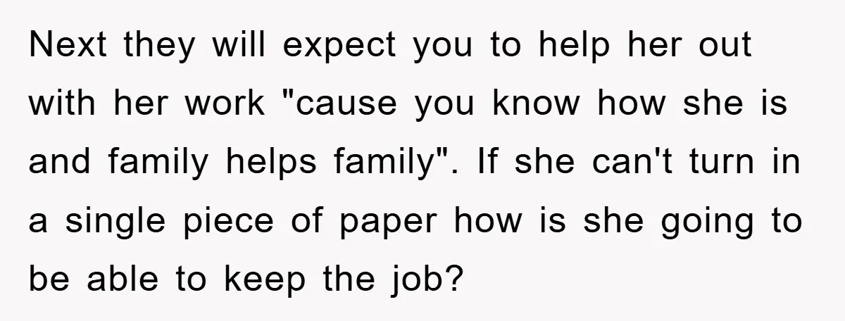 Next they will expect you to help her out with her work "cause you know how she is and family helps family". If she can't turn in a single piece...