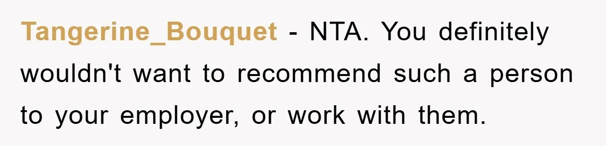 Tangerine_Bouquet − NTA. You definitely wouldn't want to recommend such a person to your employer, or work with them.
