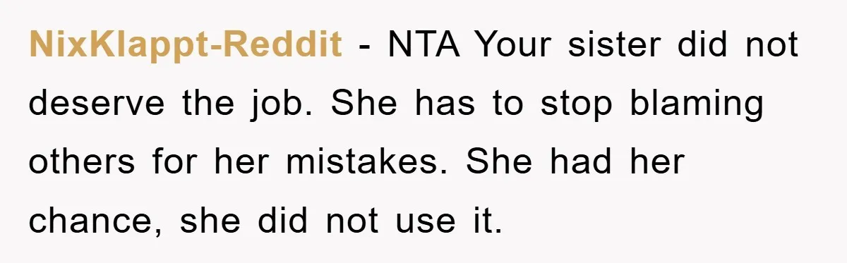 NixKlappt-Reddit − NTA Your sister did not deserve the job. She has to stop blaming others for her mistakes. She had her chance, she did not use it.