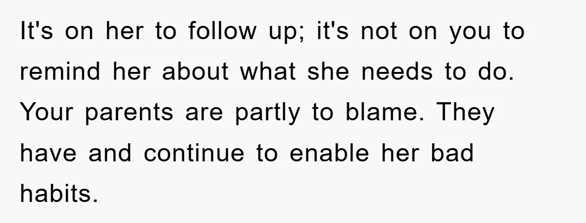 It's on her to follow up; it's not on you to remind her about what she needs to do. Your parents are partly to blame. They have and continue to...
