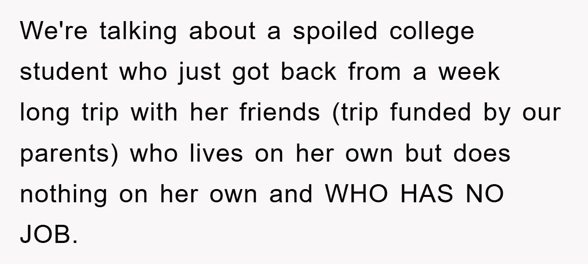 We're talking about a spoiled college student who just got back from a week long trip with her friends (trip funded by our parents) who lives on her own but...