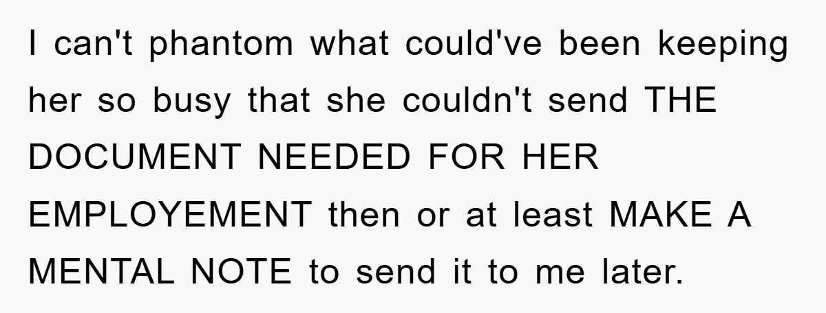 I can't phantom what could've been keeping her so busy that she couldn't send THE DOCUMENT NEEDED FOR HER EMPLOYEMENT then or at least MAKE A MENTAL NOTE to send...