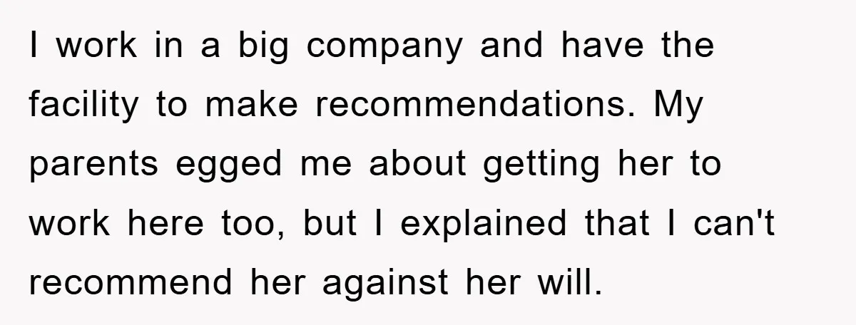 I work in a big company and have the facility to make recommendations. My parents egged me about getting her to work here too, but I explained that I can't...