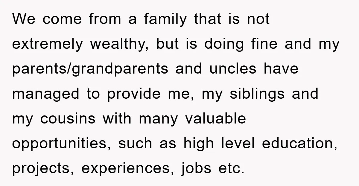 We come from a family that is not extremely wealthy, but is doing fine and my parents/grandparents and uncles have managed to provide me, my siblings and my cousins with...