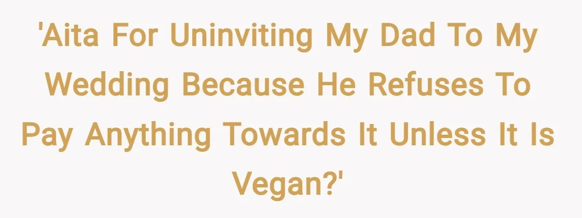 'AITA for uninviting my dad to my wedding because he refuses to pay anything towards it unless it is vegan?'