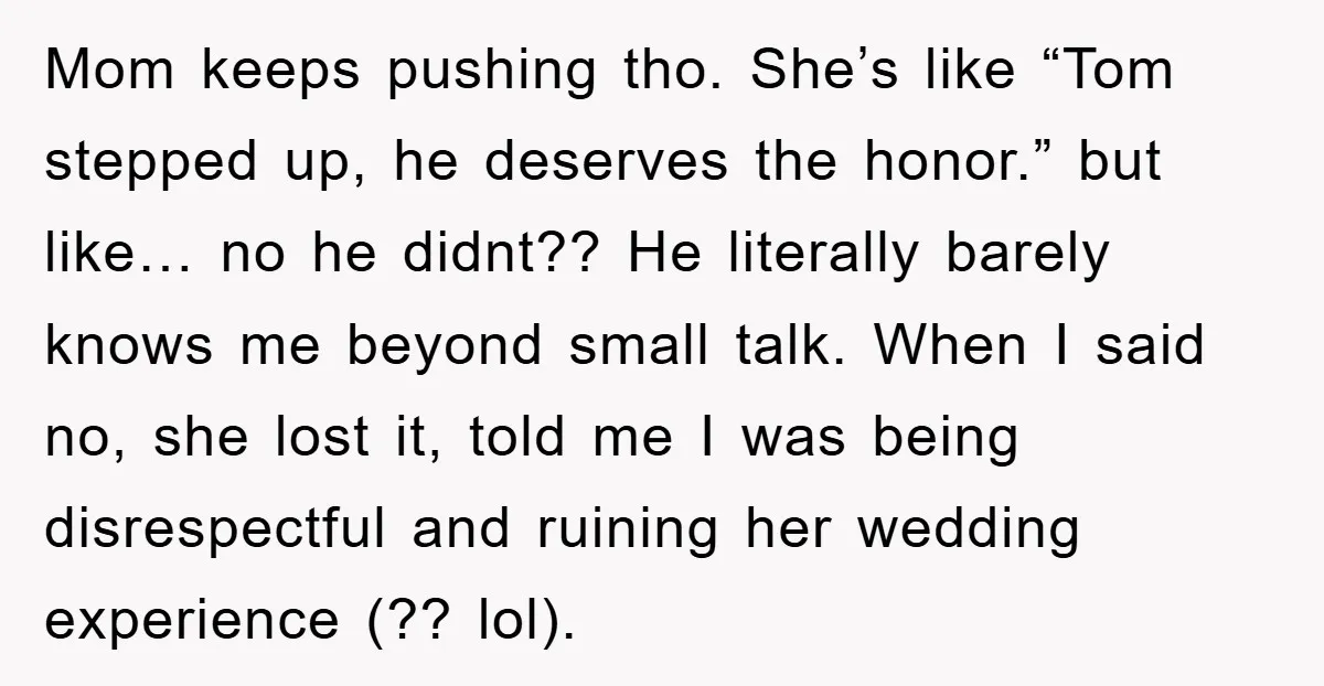 Mom keeps pushing tho. She’s like “Tom stepped up, he deserves the honor.” but like… no he didnt?? He literally barely knows me beyond small talk. When I said no,...