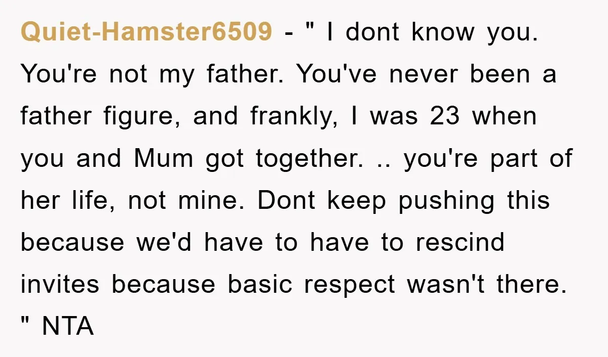 Quiet-Hamster6509 − " I dont know you. You're not my father. You've never been a father figure, and frankly, I was 23 when you and Mum got together. .. you're...