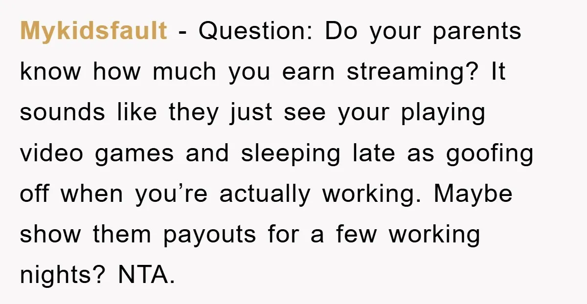 Mykidsfault − Question: Do your parents know how much you earn streaming? It sounds like they just see your playing video games and sleeping late as goofing off when you’re...