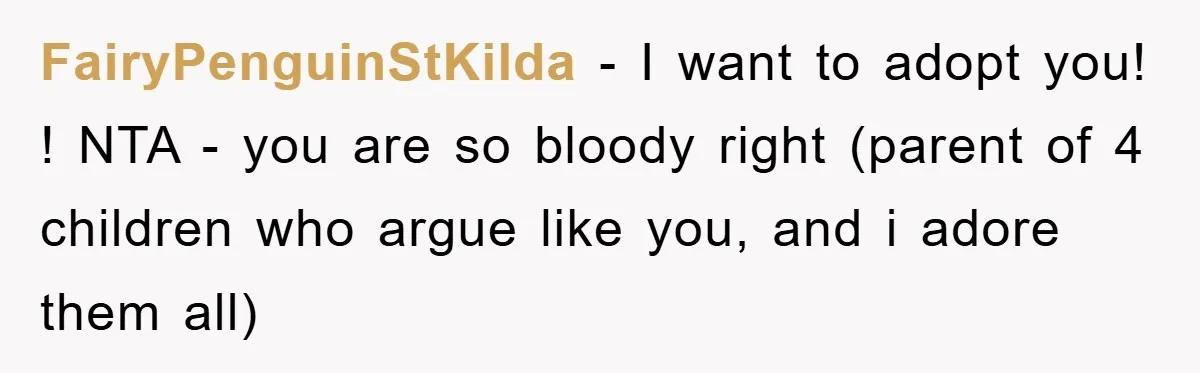 FairyPenguinStKilda − I want to adopt you! ! NTA - you are so bloody right (parent of 4 children who argue like you, and i adore them all)