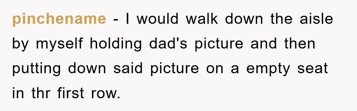 pinchename − I would walk down the aisle by myself holding dad's picture and then putting down said picture on a empty seat in thr first row.