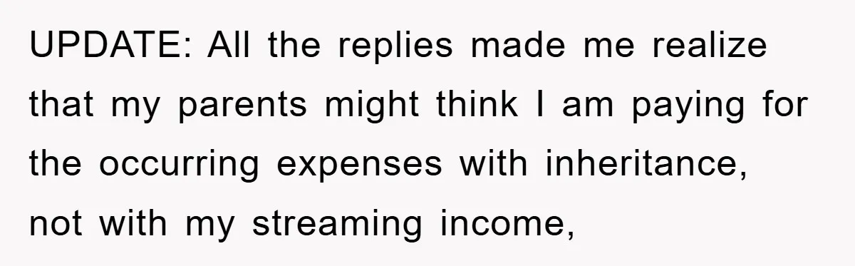 UPDATE: All the replies made me realize that my parents might think I am paying for the occurring expenses with inheritance, not with my streaming income,