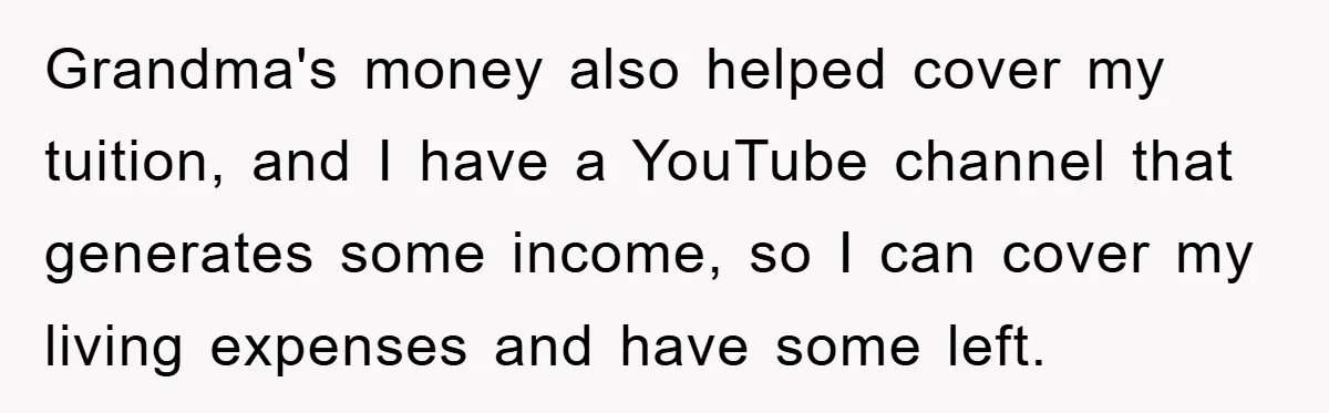 Grandma's money also helped cover my tuition, and I have a YouTube channel that generates some income, so I can cover my living expenses and have some left.